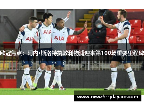 欧冠焦点：阿内·斯洛特执教利物浦迎来第100场重要里程碑