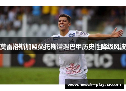 莫雷洛斯加盟桑托斯遭遇巴甲历史性降级风波