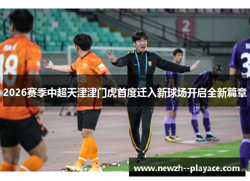 2026赛季中超天津津门虎首度迁入新球场开启全新篇章