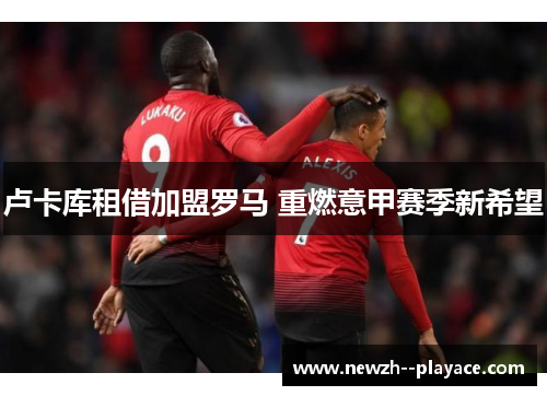 卢卡库租借加盟罗马 重燃意甲赛季新希望