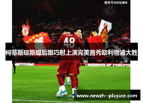 柯蒂斯琼斯脚后跟巧射上演完美首秀助利物浦大胜