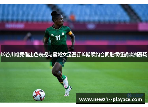 长谷川唯凭借出色表现与曼城女足签订长期续约合同继续征战欧洲赛场