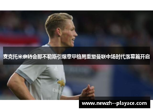 麦克托米奈转会那不勒斯引爆意甲格局重塑曼联中场时代落幕篇开启 麦克托米奈转会那不勒斯引爆意甲格局重塑曼联中场时代落幕篇开启