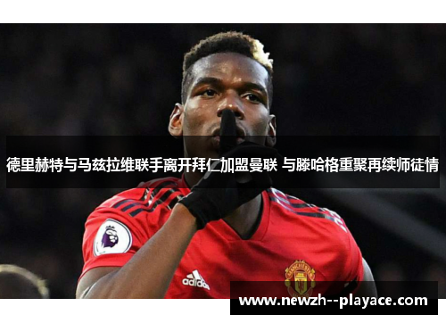 德里赫特与马兹拉维联手离开拜仁加盟曼联 与滕哈格重聚再续师徒情 德里赫特与马兹拉维联手离开拜仁加盟曼联 与滕哈格重聚再续师徒情