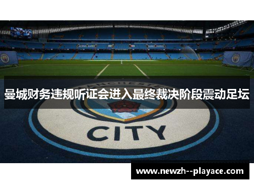 曼城财务违规听证会进入最终裁决阶段震动足坛 曼城财务违规听证会进入最终裁决阶段震动足坛