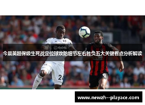 今晨英超保级生死战定位球攻防细节左右胜负五大关键看点分析解读 今晨英超保级生死战定位球攻防细节左右胜负五大关键看点分析解读