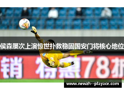 侯森屡次上演惊世扑救稳固国安门将核心地位 侯森屡次上演惊世扑救稳固国安门将核心地位