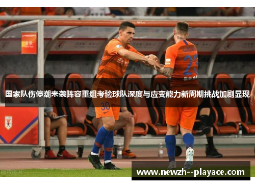 国家队伤停潮来袭阵容重组考验球队深度与应变能力新周期挑战加剧显现 国家队伤停潮来袭阵容重组考验球队深度与应变能力新周期挑战加剧显现