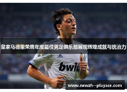 皇家马德里荣膺年度最佳男足俱乐部展现辉煌成就与统治力 皇家马德里荣膺年度最佳男足俱乐部展现辉煌成就与统治力
