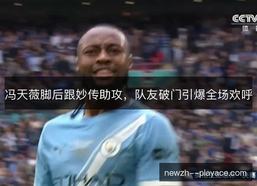 冯天薇脚后跟妙传助攻，队友破门引爆全场欢呼